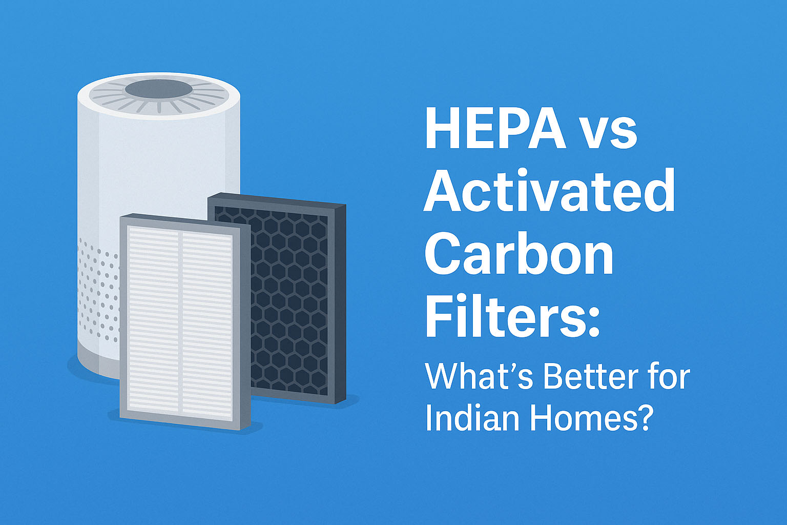 HEPA vs Activated Carbon Filters What’s Better for Indian Homes